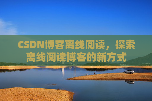 CSDN博客离线阅读，探索离线阅读博客的新方式